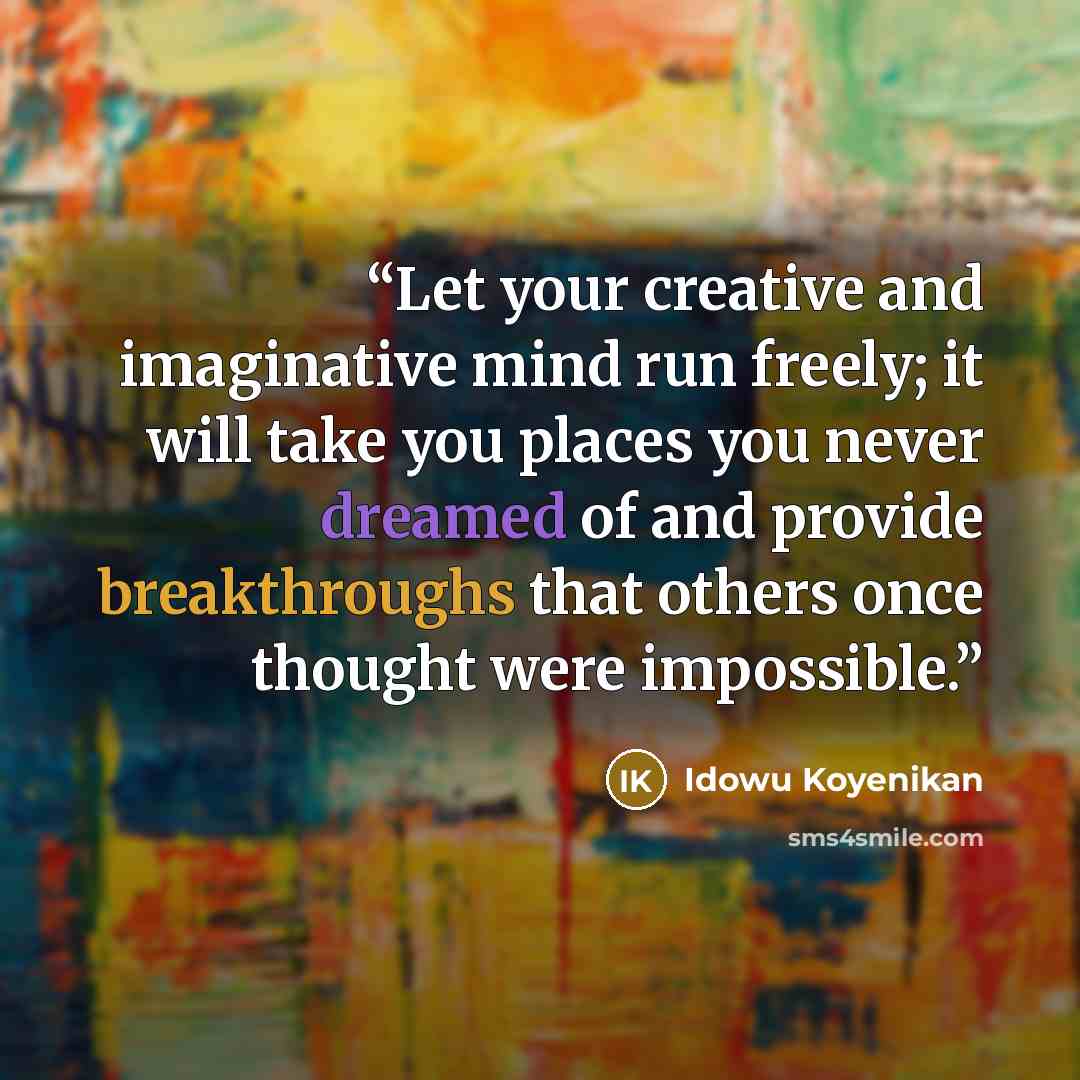 “Let your creative and imaginative mind run freely; it will take you places you never dreamed of and provide breakthroughs that others once thought were impossible.” quote by Idowu Koyenikan