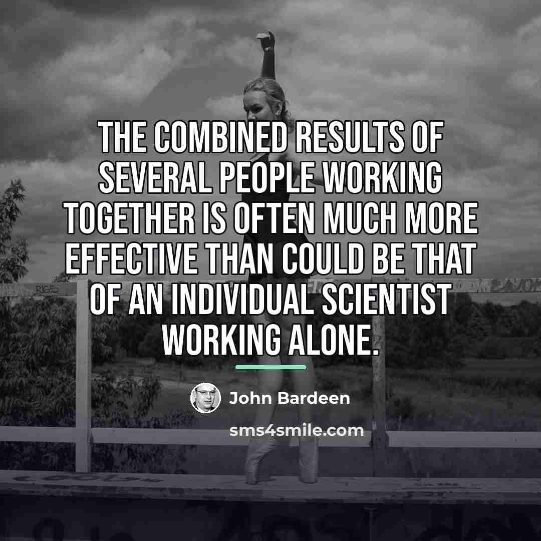 “The combined results of several people working together is often…” quote by John Bardeen