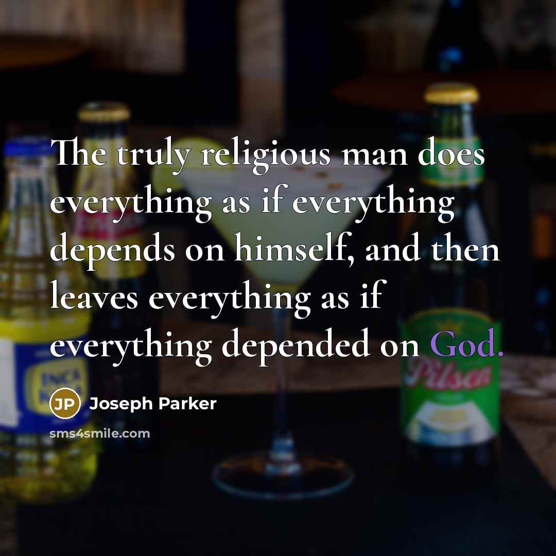 “The truly religious man does everything as if everything depends on himself, and then leaves everything as if everything depended on God.” quote by Joseph Parker