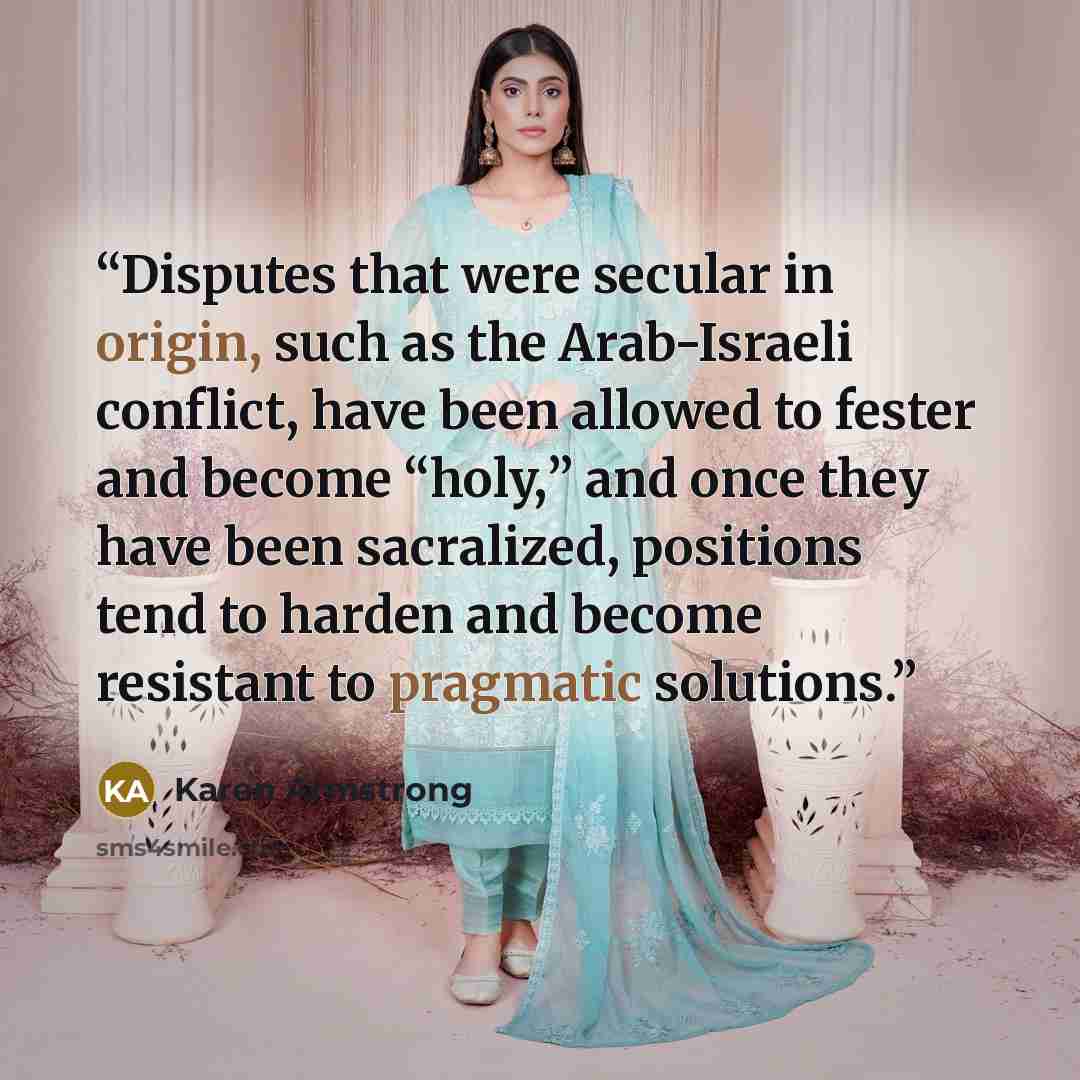 “Disputes that were secular in origin, such as the Arab-Israeli conflict, have been allowed to fester and become “holy,” and once they have been sacralized, positions tend to harden and become resistant to pragmatic solutions.” quote by Karen Armstrong