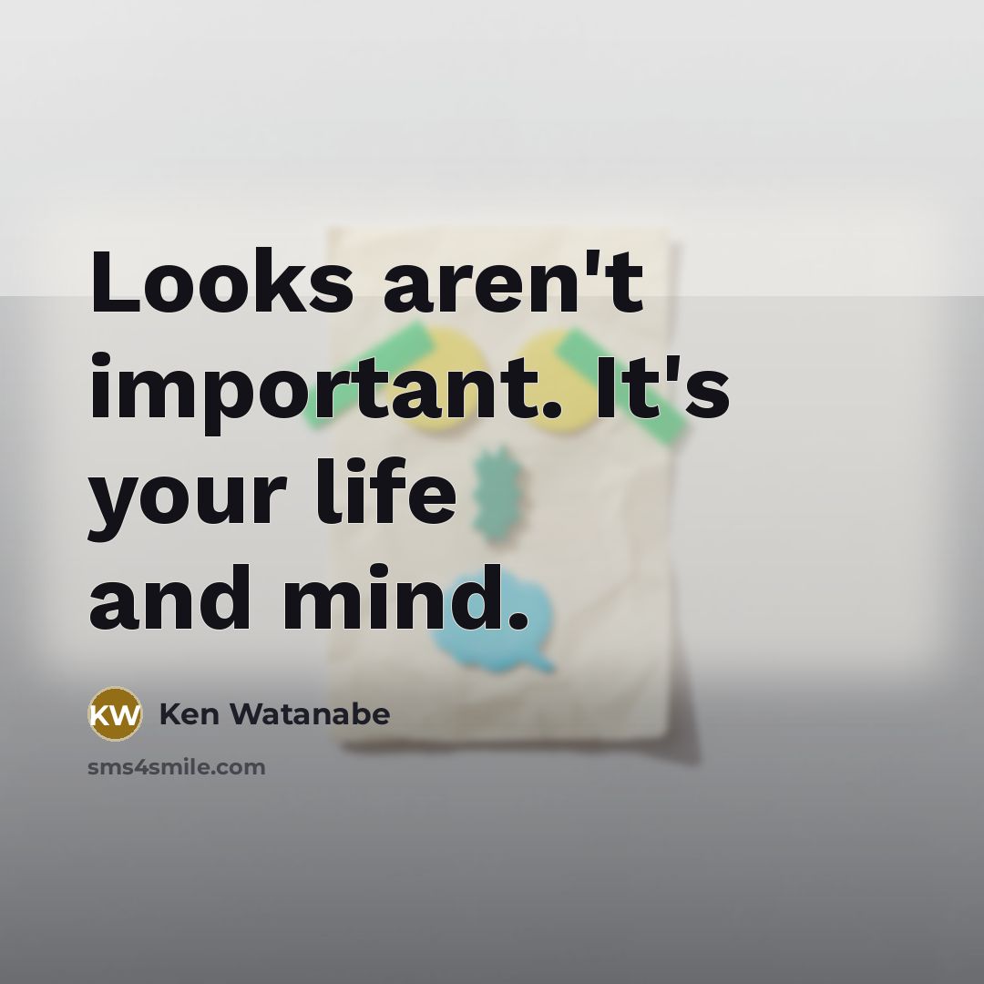“Looks aren't important. It's your life and mind.…” quote by Ken Watanabe