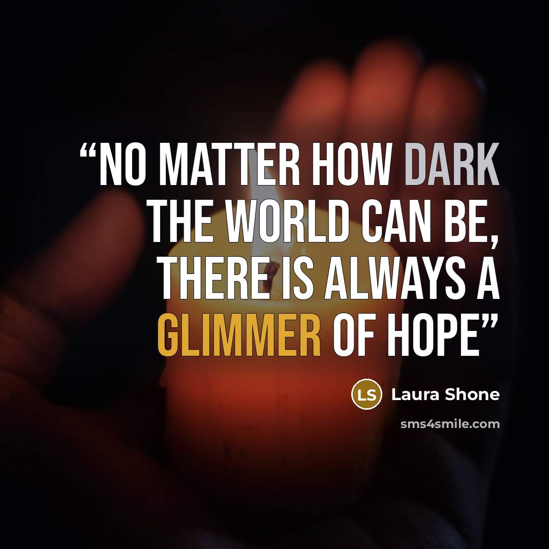 “No matter how dark the world can be, there is always a glimmer of hope” quote by Laura Shone