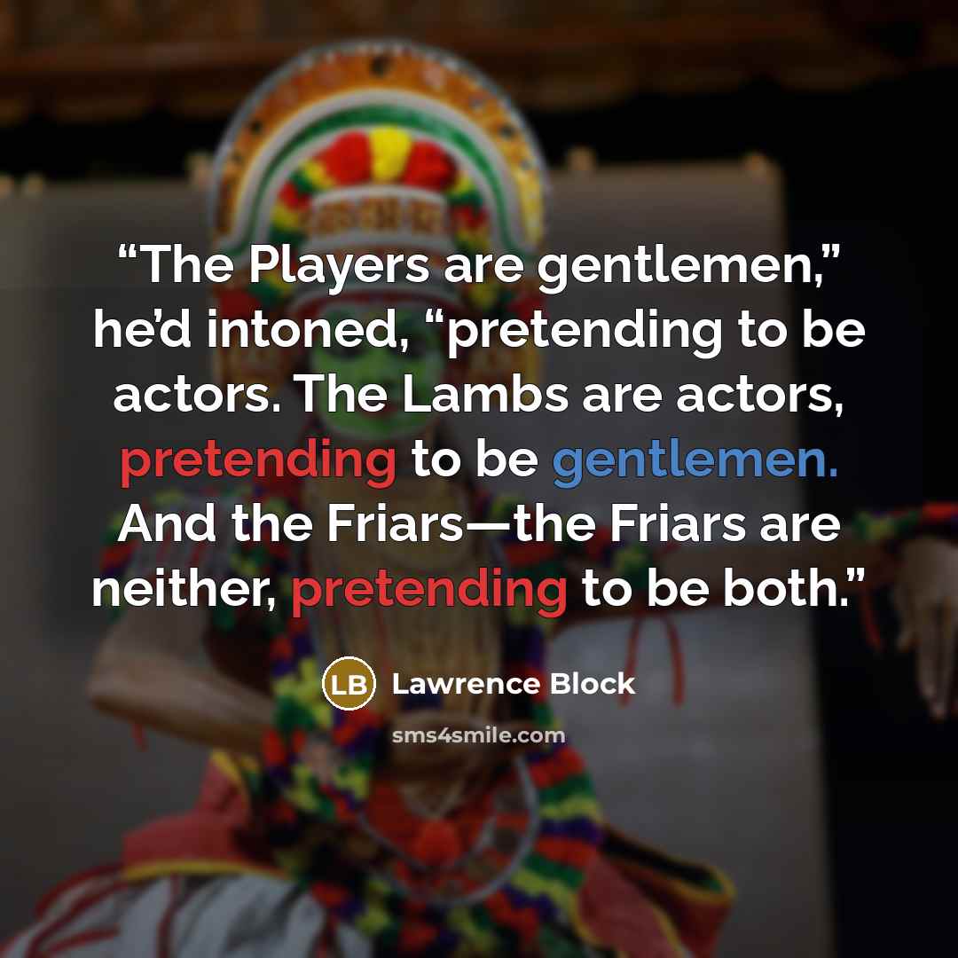 “The Players are gentlemen,” he’d intoned, “pretending to be actors. The Lambs are actors, pretending to be gentlemen. And the Friars—the Friars are neither, pretending to be both.” quote by Lawrence Block