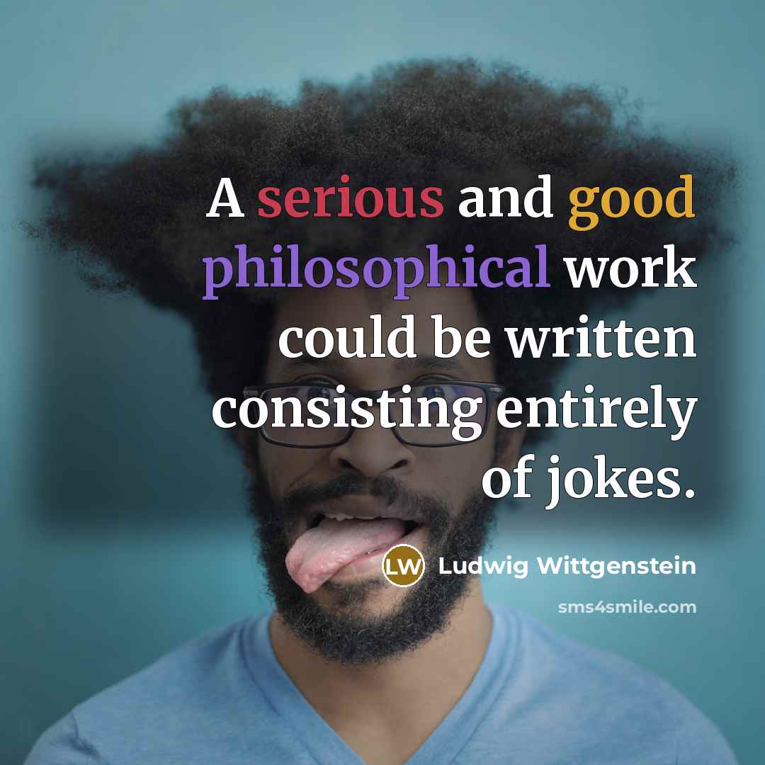 “A serious and good philosophical work could be written consisting entirely of jokes.” quote by Ludwig Wittgenstein