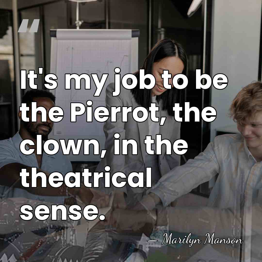 It's my job to be the Pierrot, the clown, in the theatrical&hellip; - Marilyn Manson