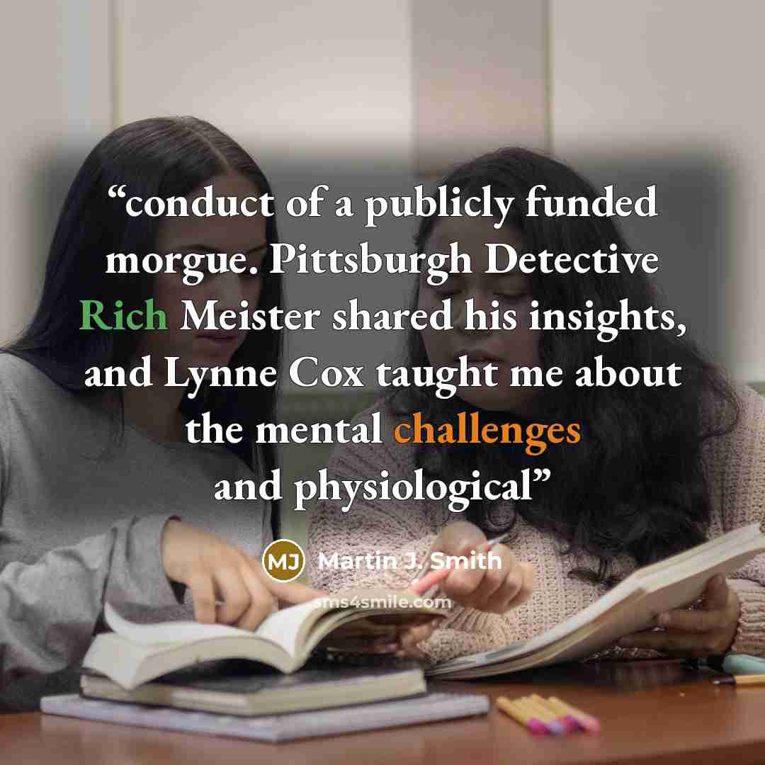 “conduct of a publicly funded morgue. Pittsburgh Detective Rich Meister shared his insights, and Lynne Cox taught me about the mental challenges and physiological” quote by Martin J. Smith