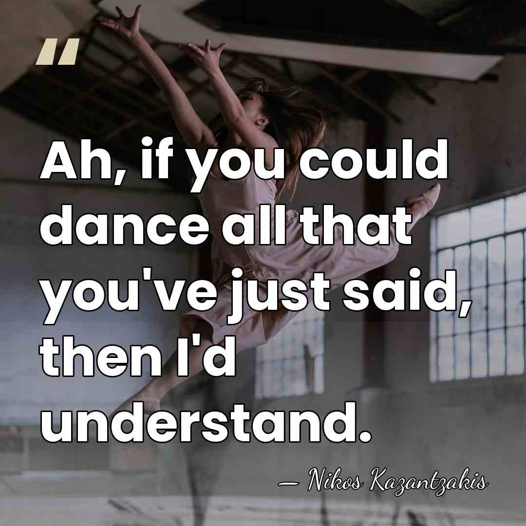 Ah, if you could dance all that you've just said, then I'd&hellip; - Nikos Kazantzakis
