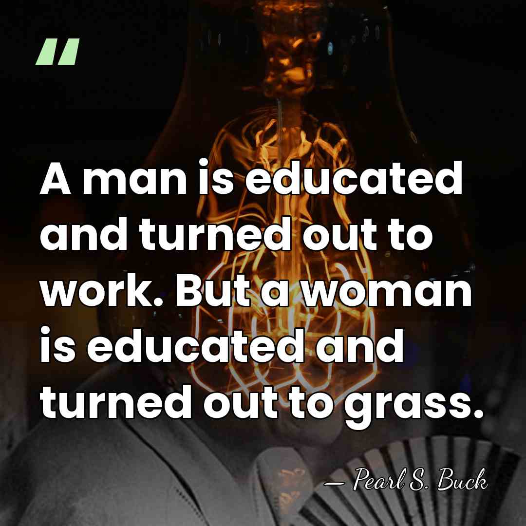 A man is educated and turned out to work. But a woman&hellip; - Pearl S. Buck
