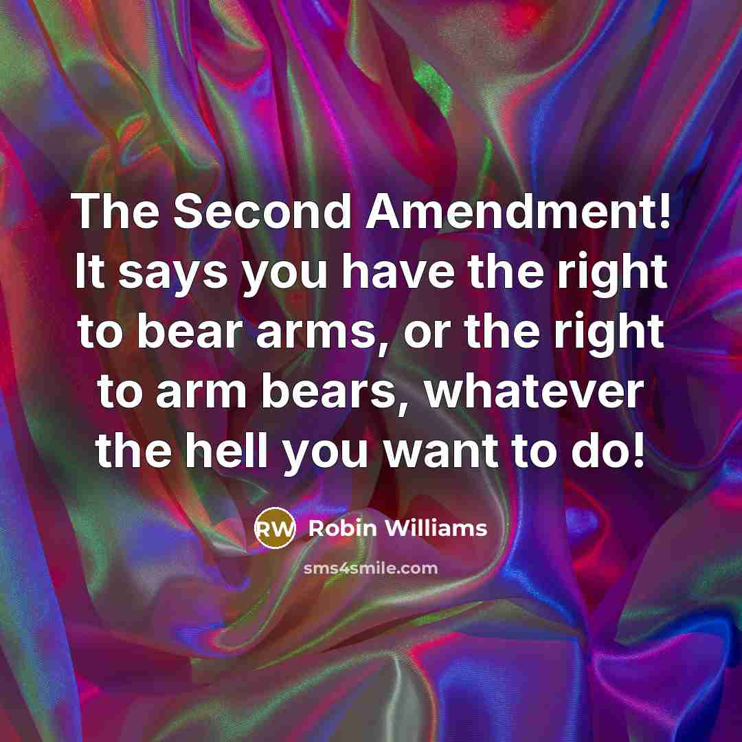 “The Second Amendment! It says you have the right to bear arms, or the right to arm bears, whatever the hell you want to do!” quote by Robin Williams