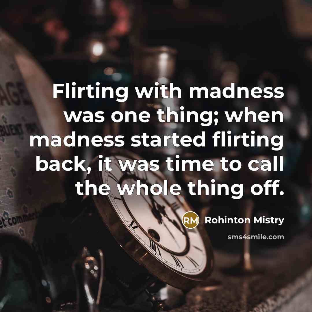 “Flirting with madness was one thing; when madness started flirting…” quote by Rohinton Mistry