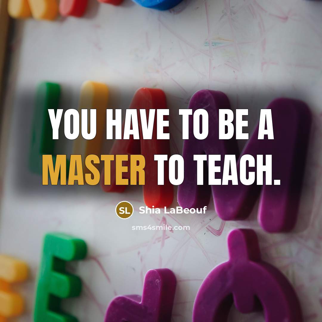 “You have to be a master to teach.…” quote by Shia LaBeouf