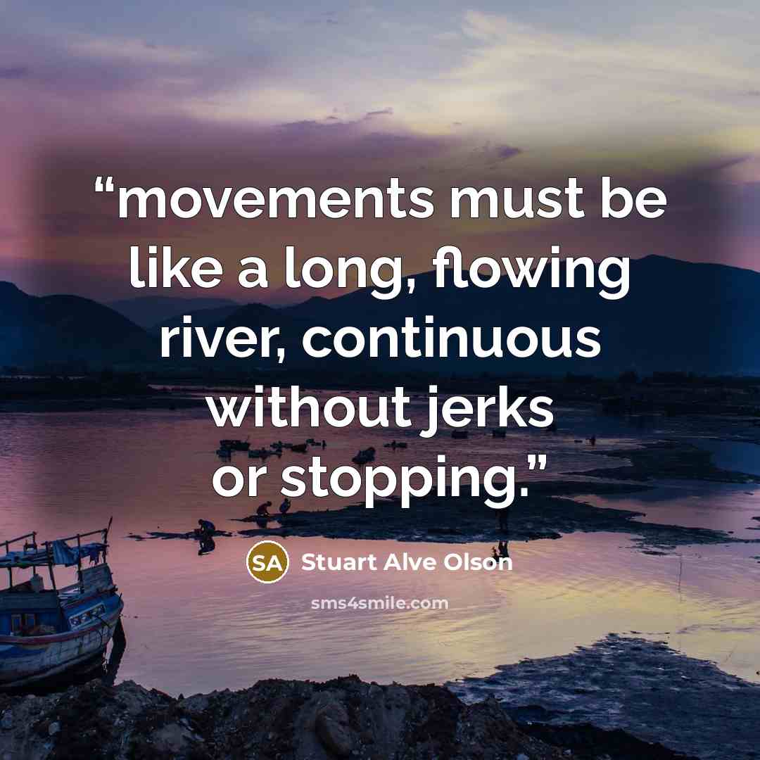 “movements must be like a long, flowing river, continuous without jerks or stopping.” quote by Stuart Alve Olson