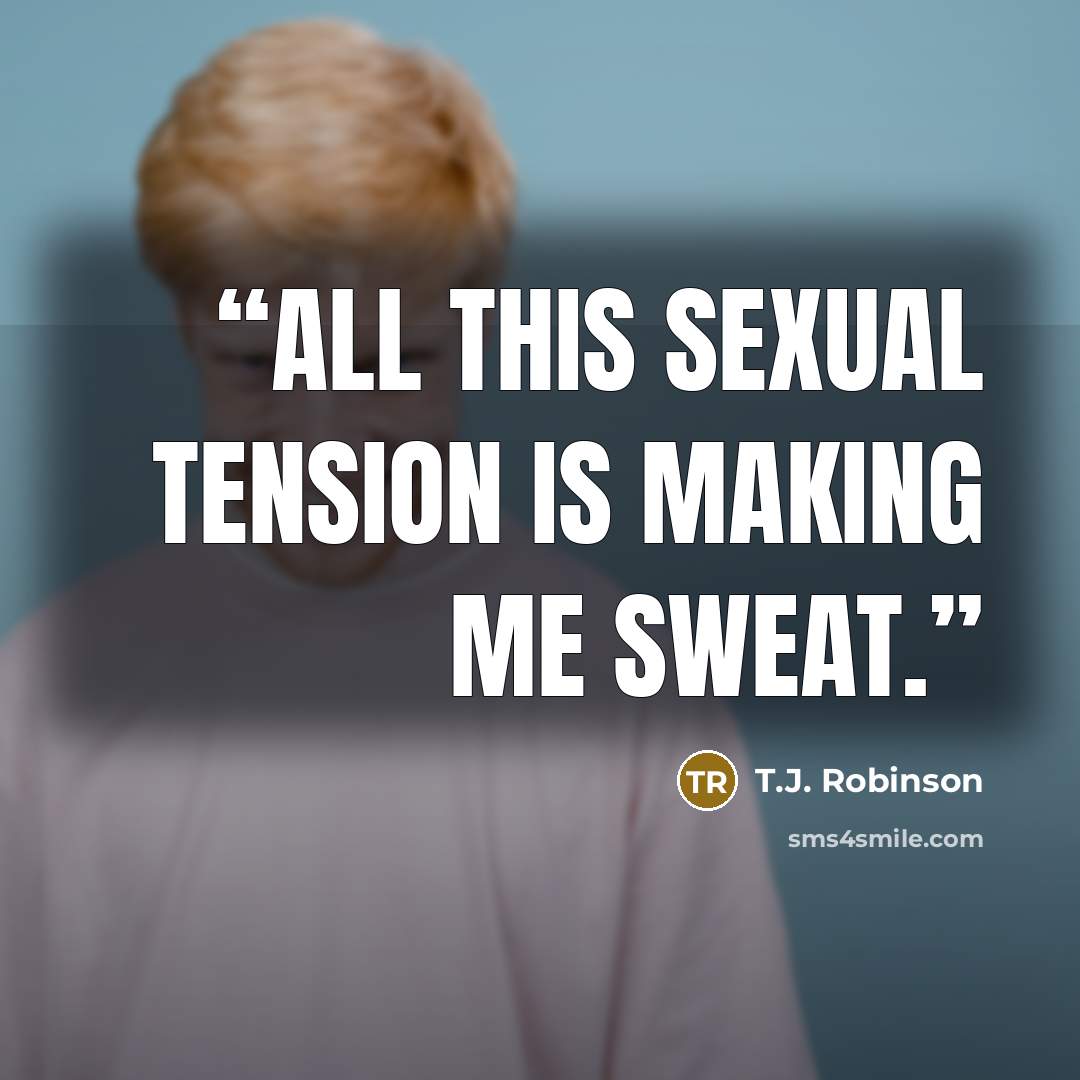 “All this sexual tension is making me sweat.” quote by T.J. Robinson
