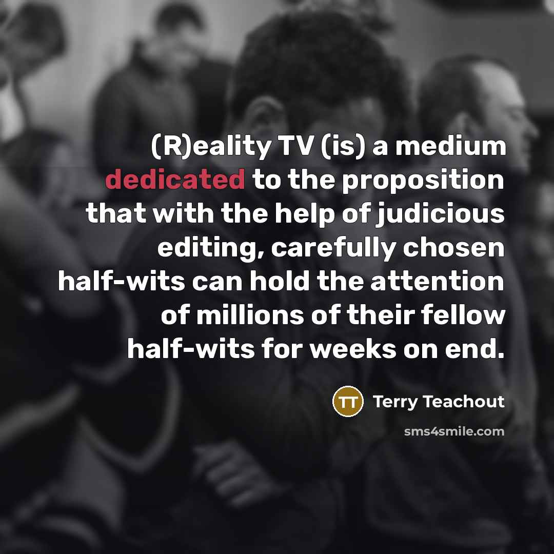 “(R)eality TV (is) a medium dedicated to the proposition that…” quote by Terry Teachout