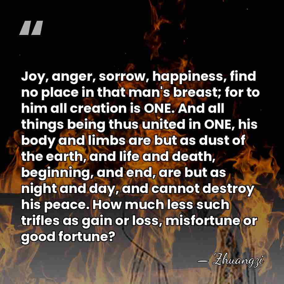 Joy, anger, sorrow, happiness, find no place in that man's breast; for&hellip; - Zhuangzi