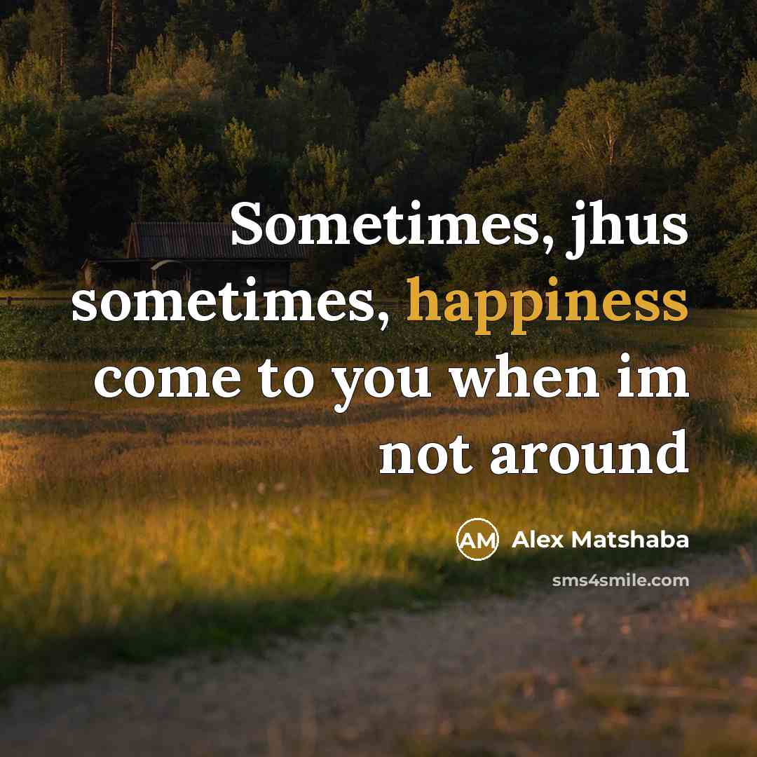 “Sometimes, jhus sometimes, happiness come to you when im not around” quote by Alex Matshaba