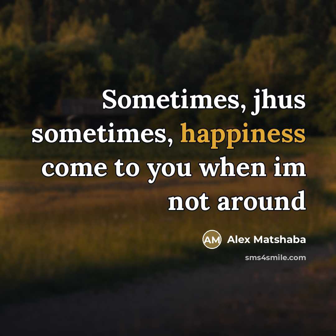 “Sometimes, jhus sometimes, happiness come to you when im not…” quote by Alex Matshaba