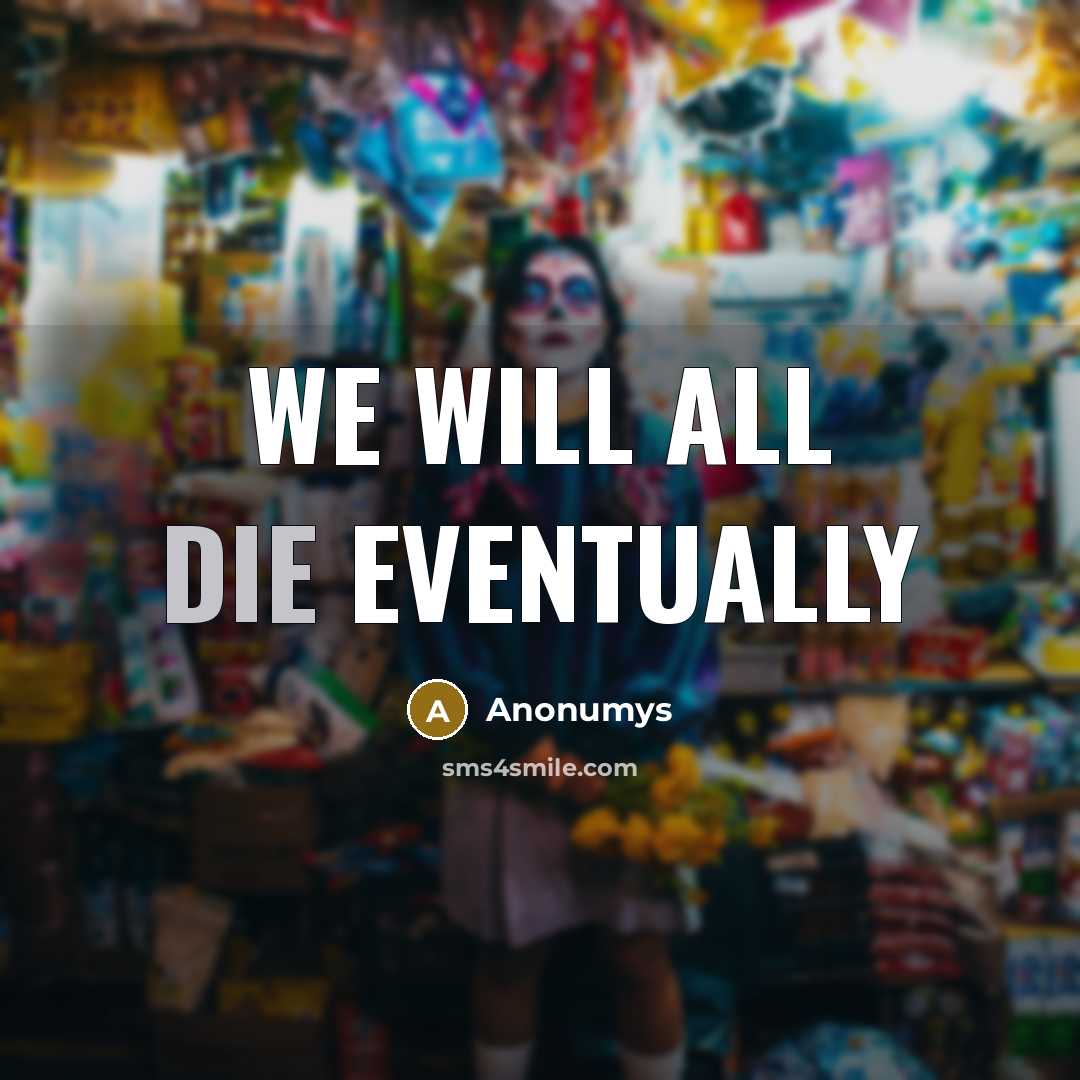 “We will all die eventually” quote by Anonumys