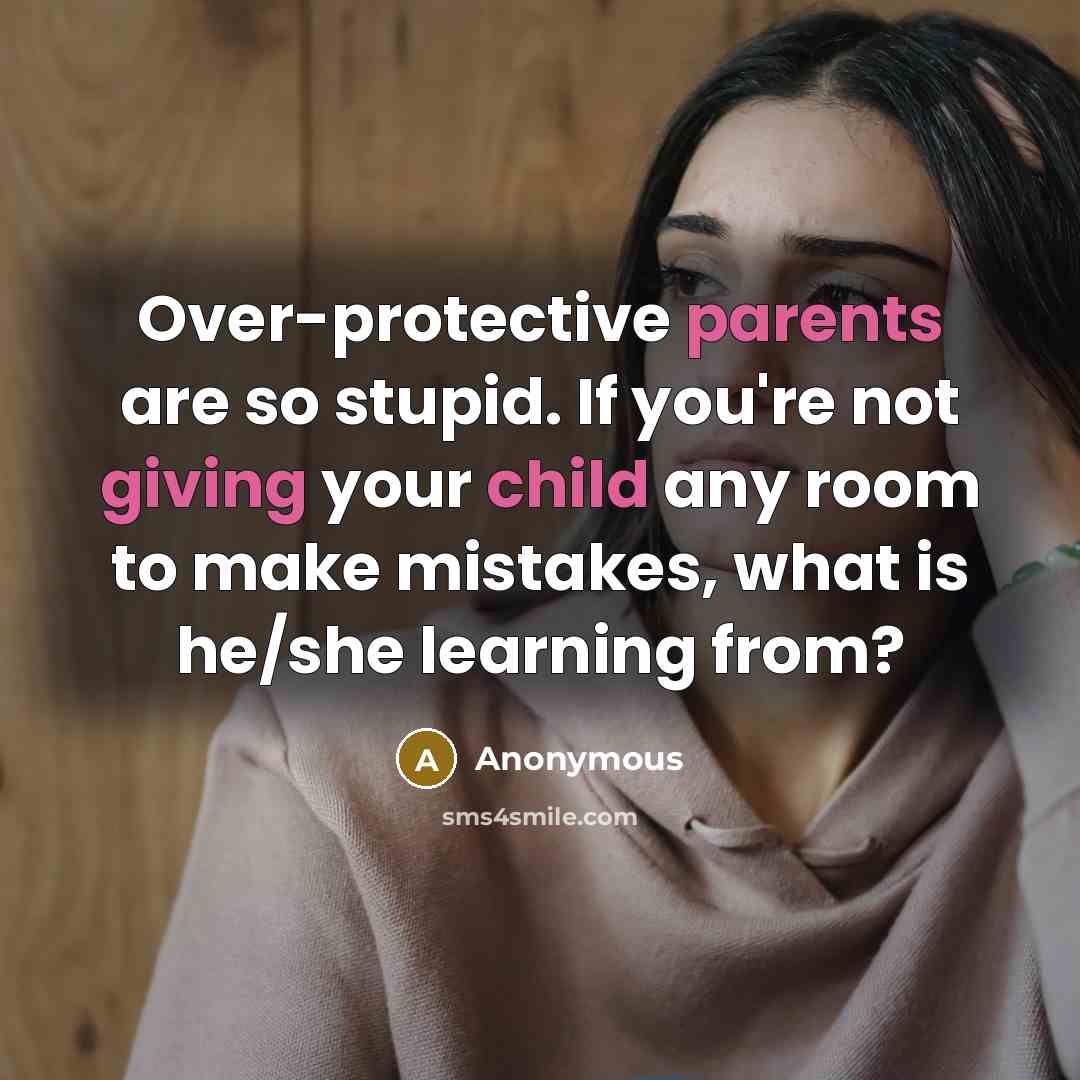 “Over-protective parents are so stupid. If you're not giving your child any room to make mistakes, what is he/she learning from?” quote by Anonymous