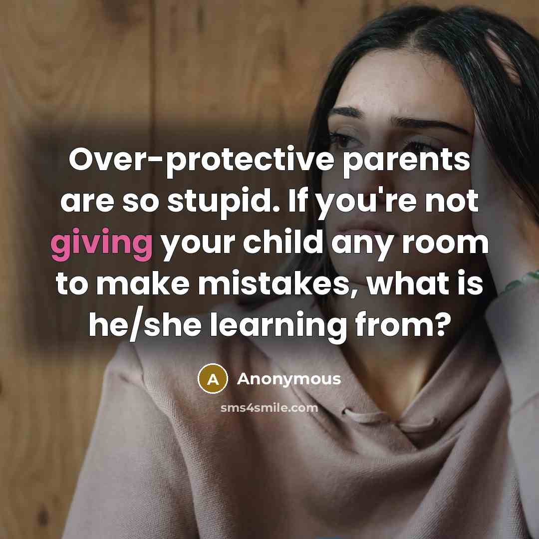 “Over-protective parents are so stupid. If you're not giving your child any room to make mistakes, what is he/she learning from?” quote by Anonymous