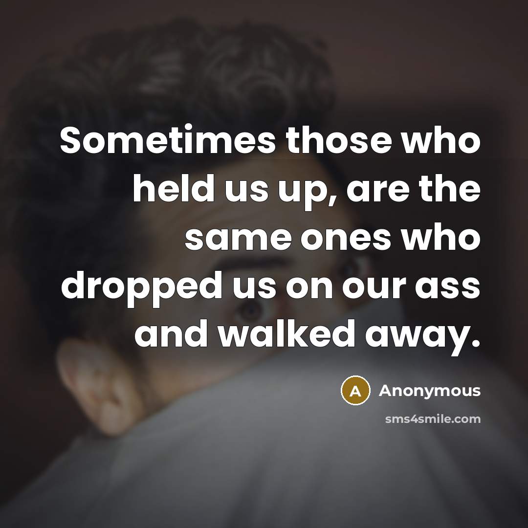 “Sometimes those who held us up, are the same ones who dropped us on our ass and walked away.” quote by Anonymous