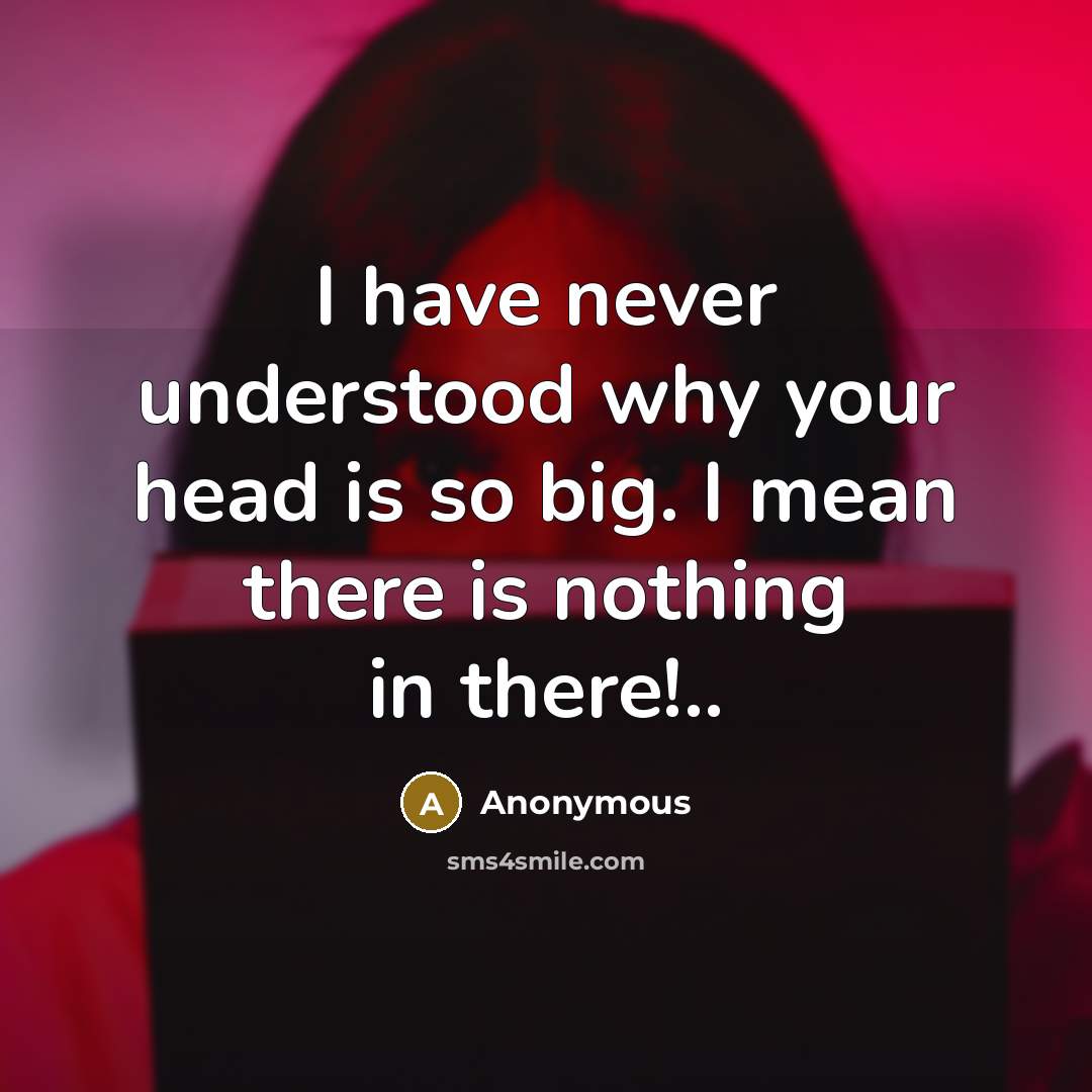 “I have never understood why your head is so big. I mean there is nothing in there!..” quote by Anonymous