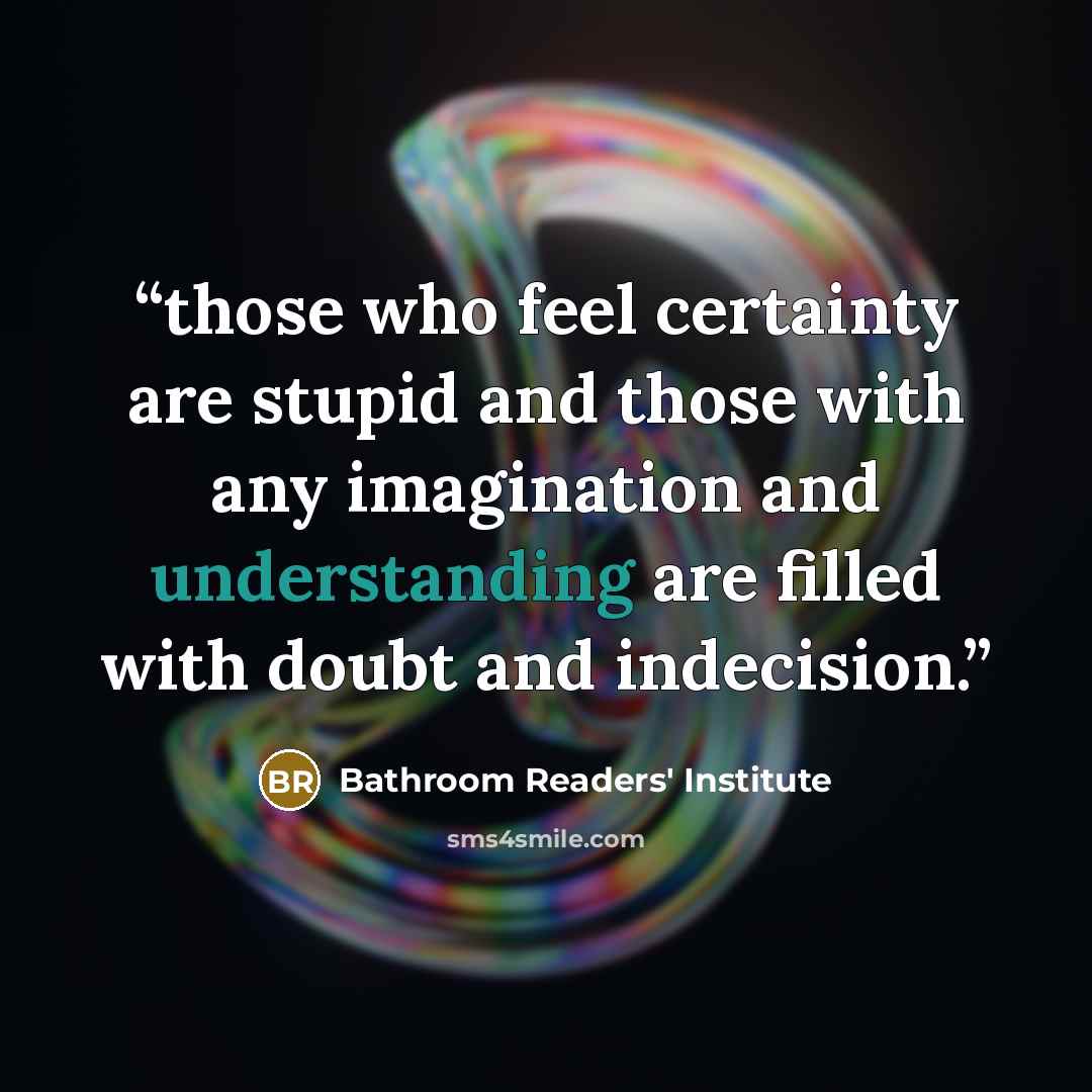 “those who feel certainty are stupid and those with any imagination and understanding are filled with doubt and indecision.” quote by Bathroom Readers' Institute