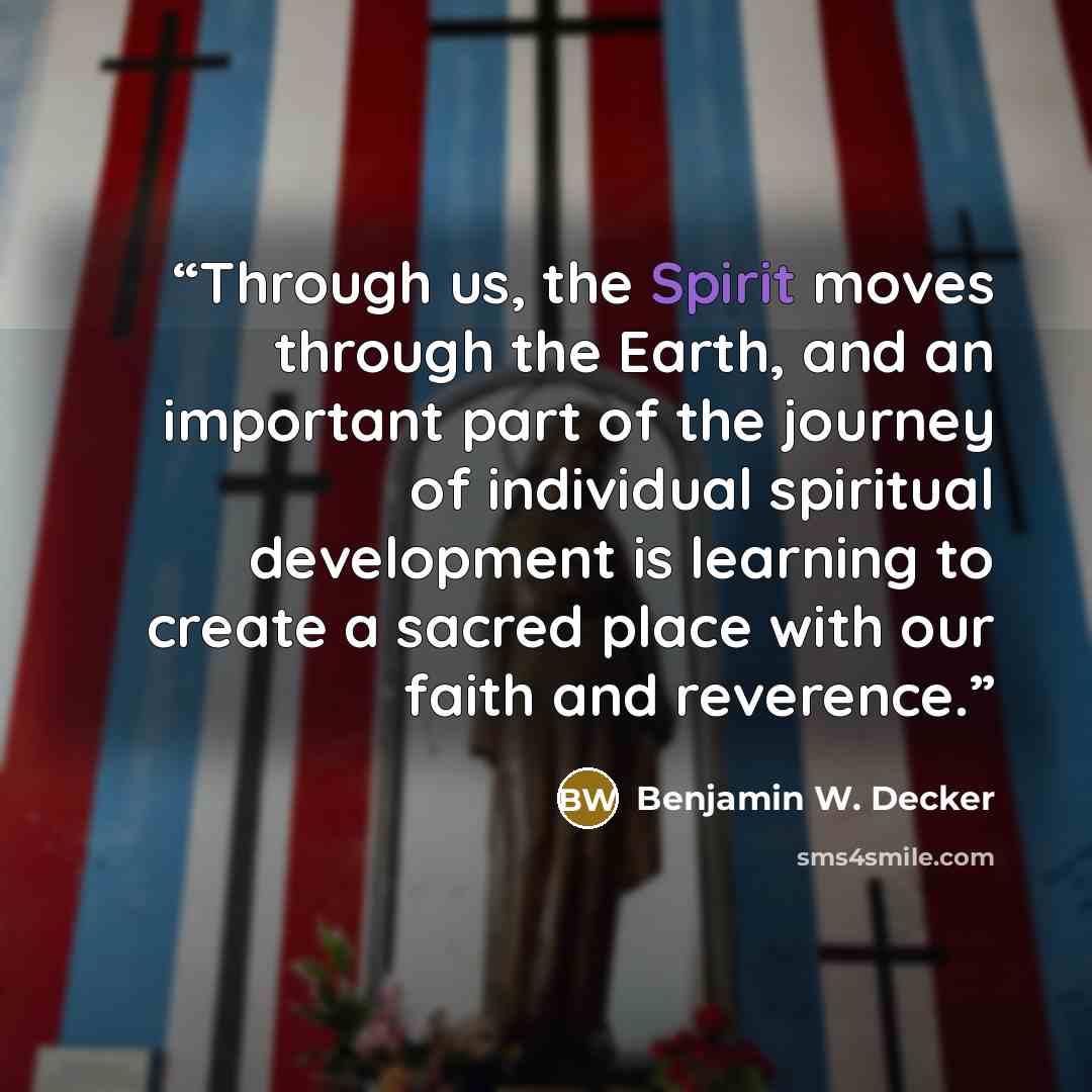 “Through us, the Spirit moves through the Earth, and an important part of the journey of individual spiritual development is learning to create a sacred place with our faith and reverence.” quote by Benjamin W. Decker