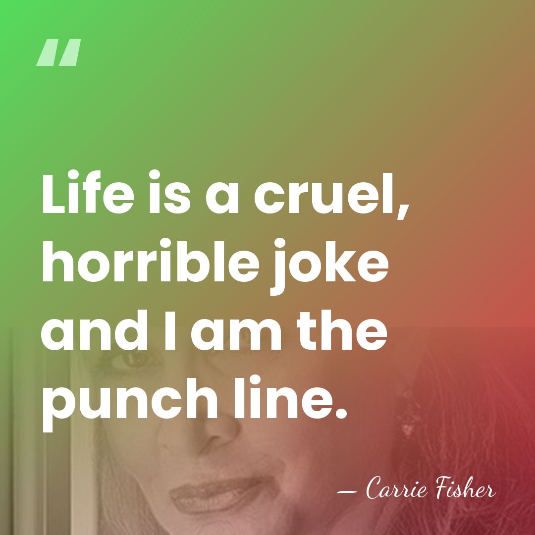Life is a cruel, horrible joke and I am the punch line. - Carrie Fisher
