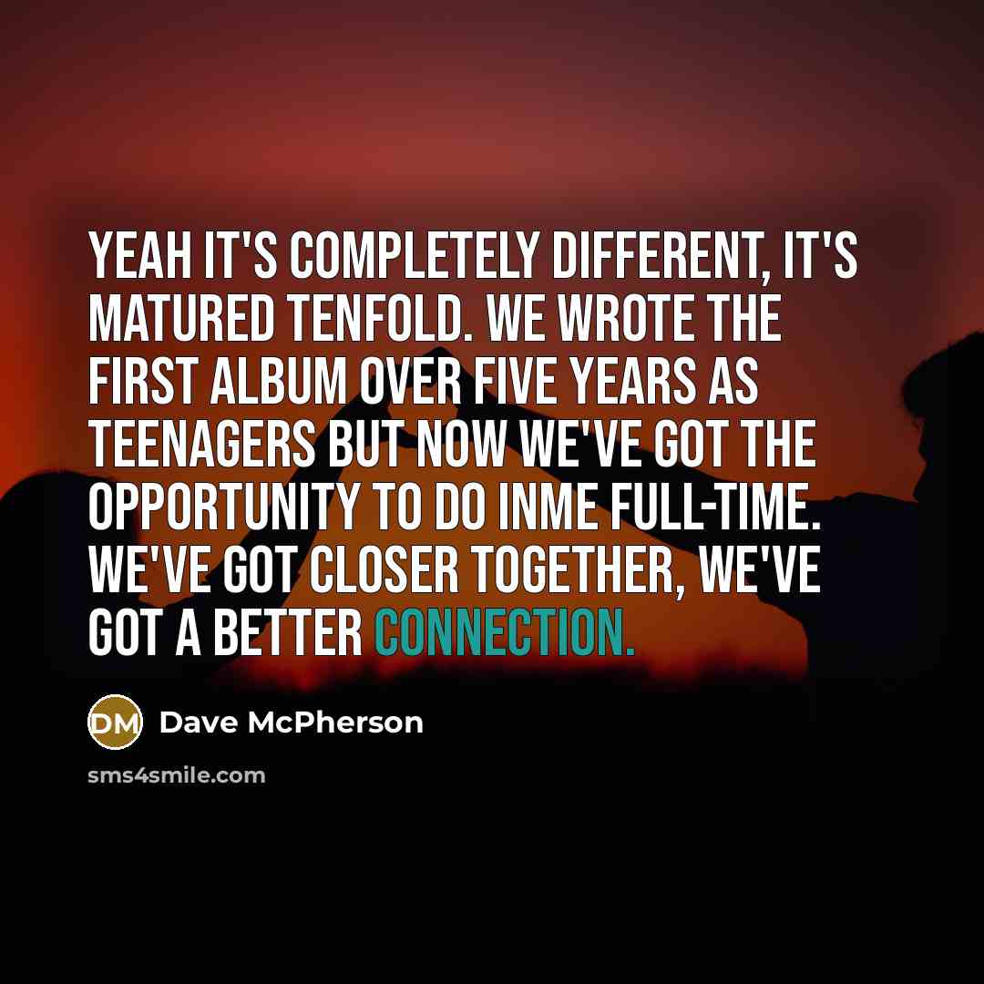 “Yeah it's completely different, it's matured tenfold. We wrote the…” quote by Dave McPherson