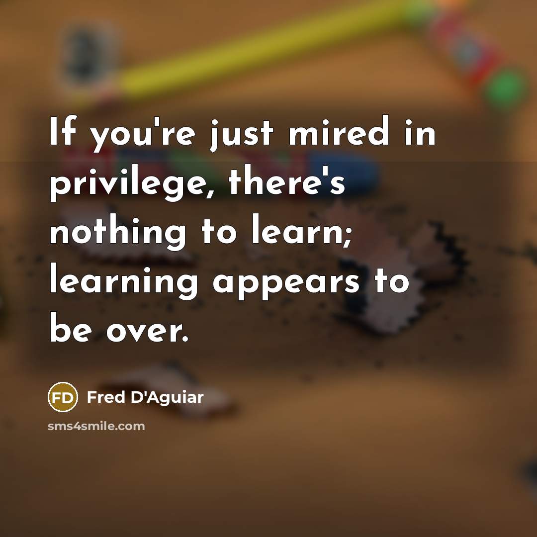 “If you're just mired in privilege, there's nothing to learn;…” quote by Fred D'Aguiar