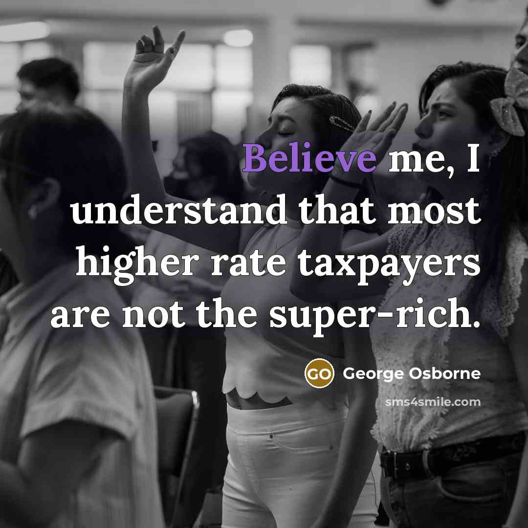 “Believe me, I understand that most higher rate taxpayers are…” quote by George Osborne
