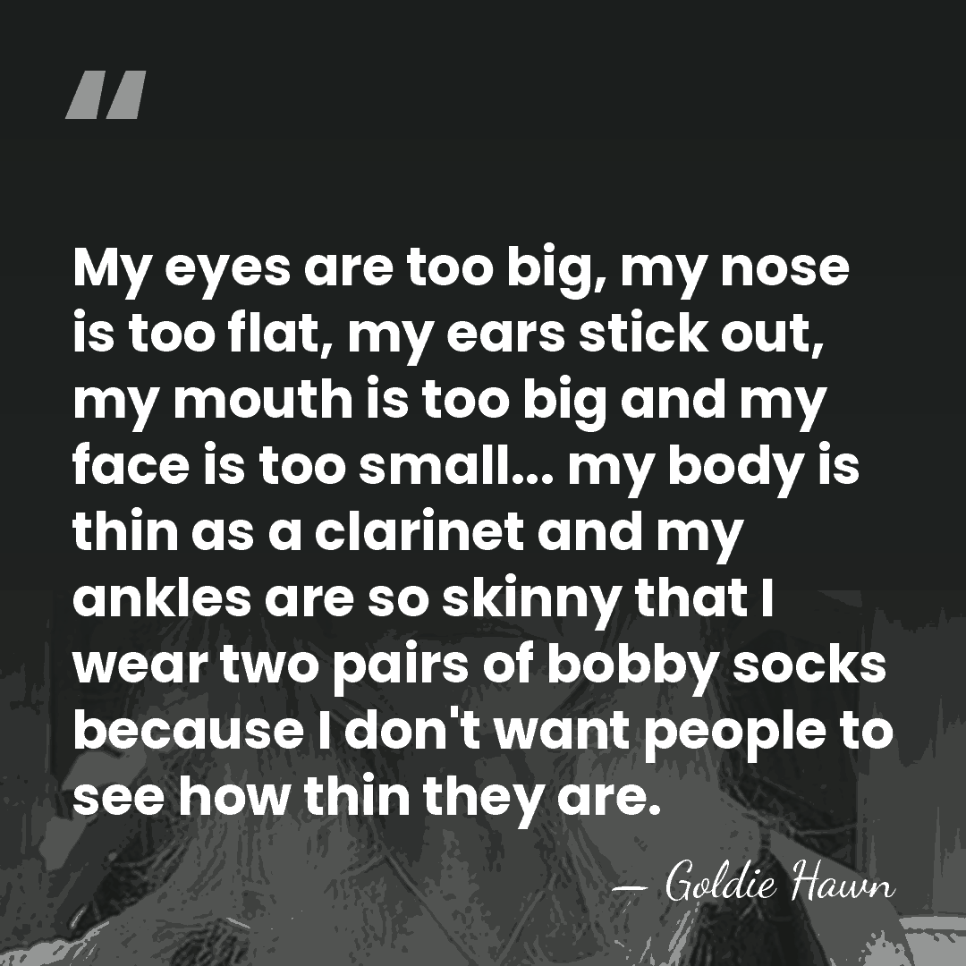 My eyes are too big, my nose is too flat, my ears&hellip; - Goldie Hawn
