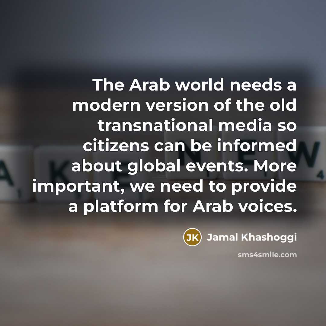 “The Arab world needs a modern version of the old transnational media so citizens can be informed about global events. More important, we need to provide a platform for Arab voices.” quote by Jamal Khashoggi