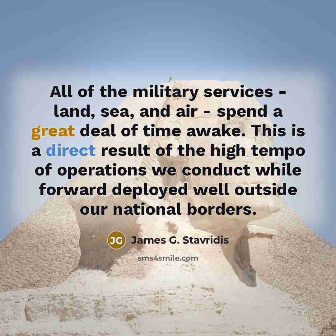 “All of the military services - land, sea, and air - spend a great deal of time awake. This is a direct result of the high tempo of operations we conduct while forward deployed well outside our national borders.” quote by James G. Stavridis