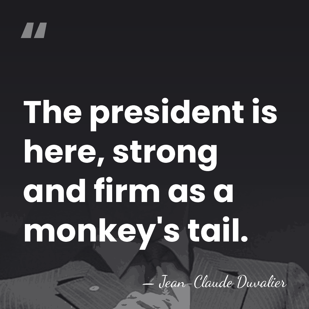 The president is here, strong and firm as a monkey's tail. - Jean-Claude Duvalier