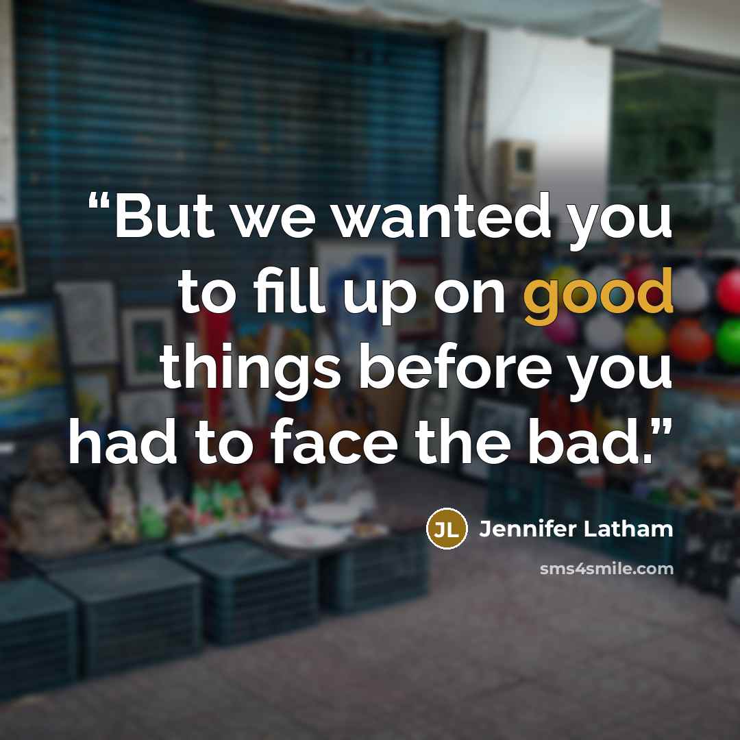 “But we wanted you to fill up on good things before you had to face the bad.” quote by Jennifer Latham
