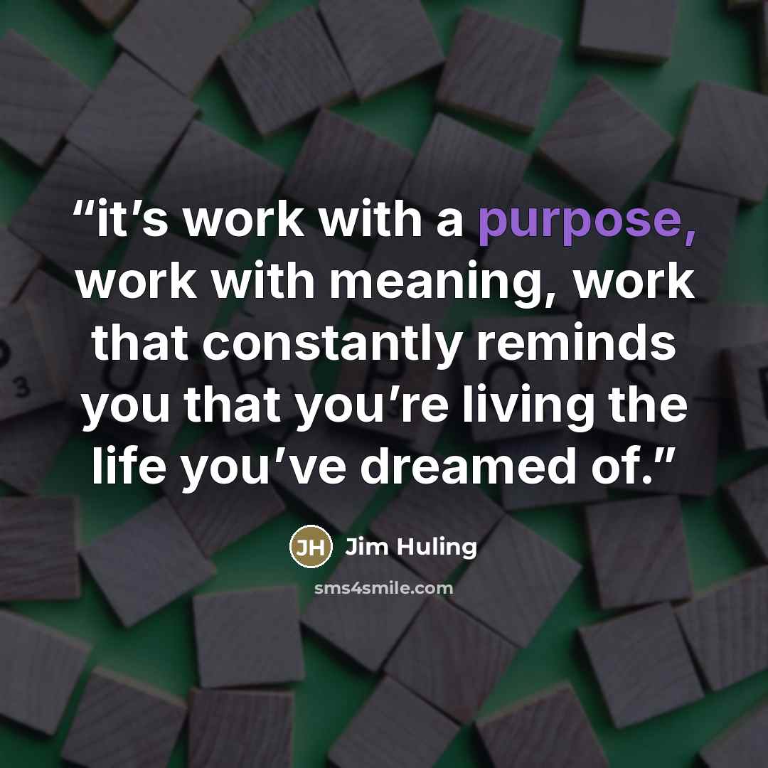“it’s work with a purpose, work with meaning, work that constantly reminds you that you’re living the life you’ve dreamed of.” quote by Jim Huling