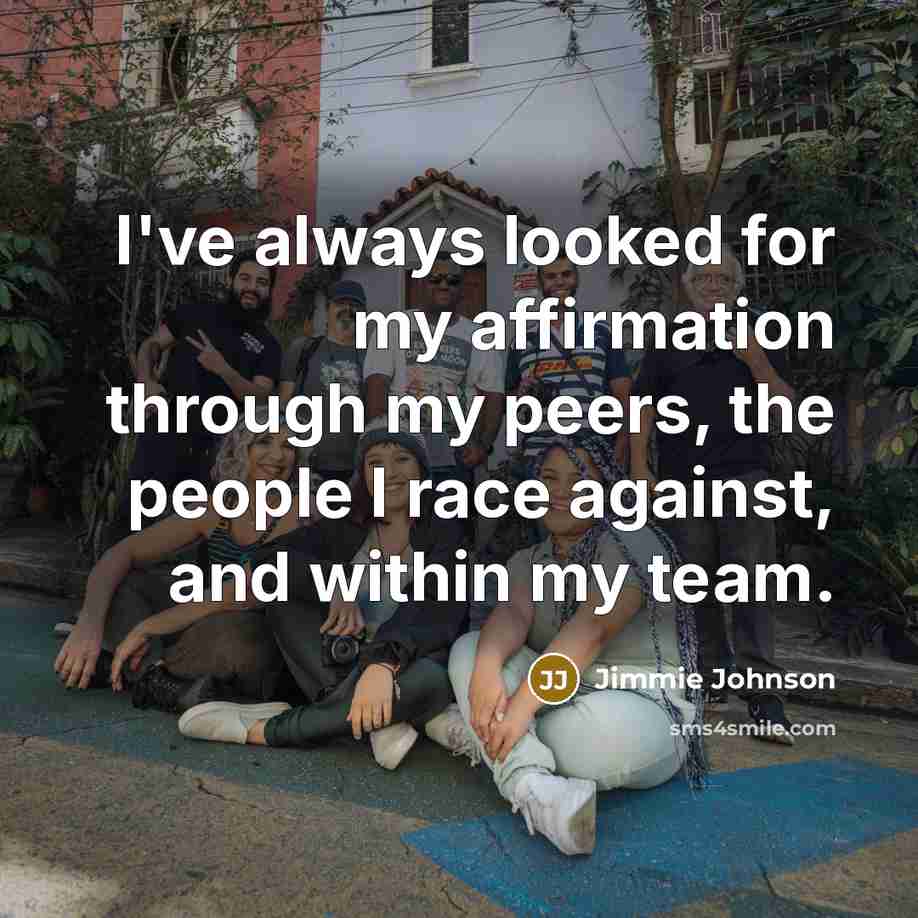 “I've always looked for my affirmation through my peers, the…” quote by Jimmie Johnson