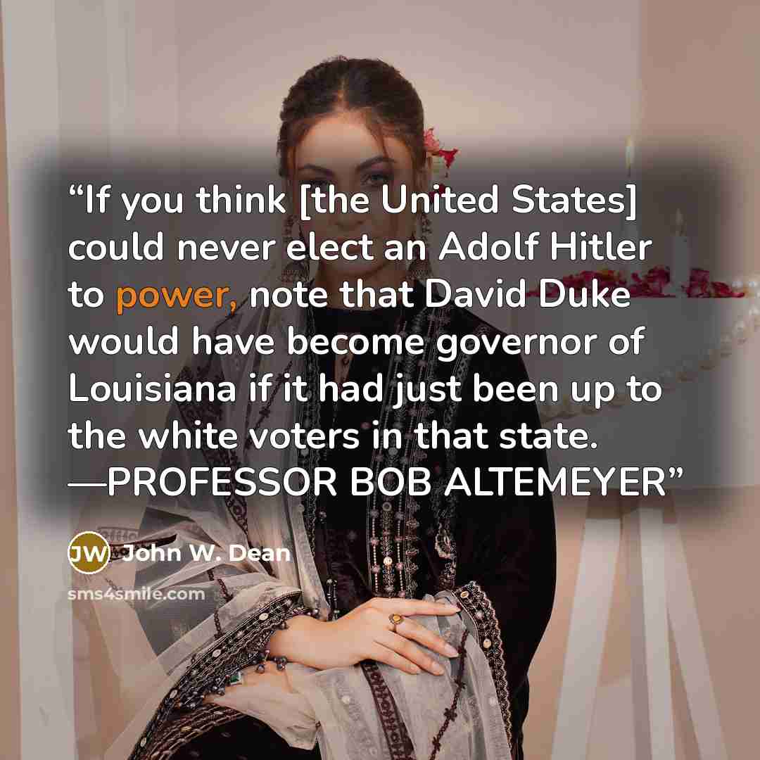 “If you think [the United States] could never elect an Adolf Hitler to power, note that David Duke would have become governor of Louisiana if it had just been up to the white voters in that state. —PROFESSOR BOB ALTEMEYER” quote by John W. Dean