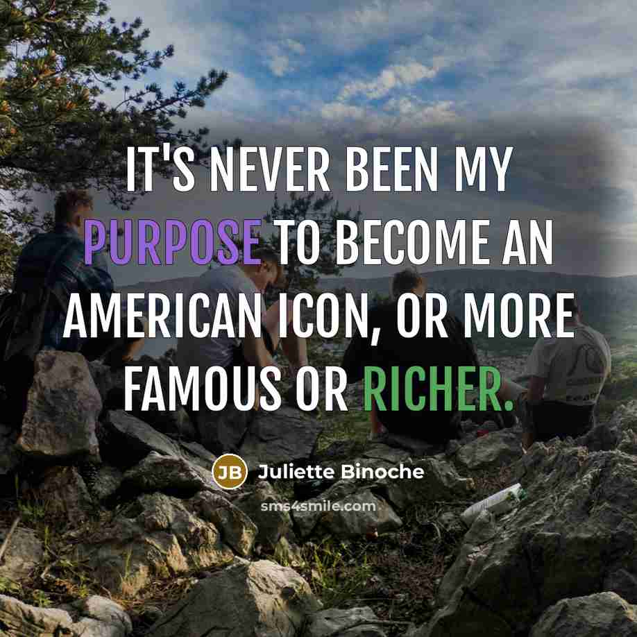 “It's never been my purpose to become an American icon, or more famous or richer.” quote by Juliette Binoche