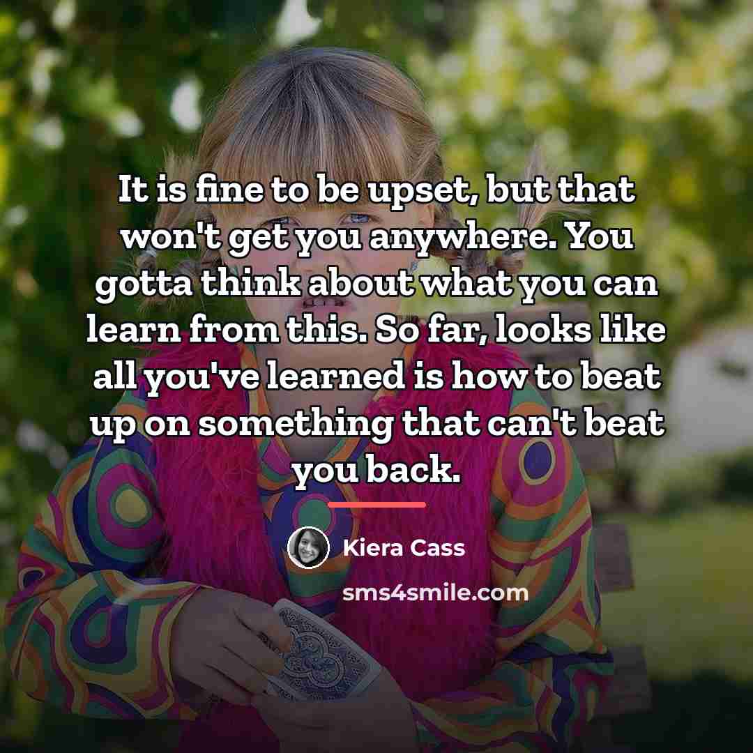 “It is fine to be upset, but that won't get…” quote by Kiera Cass