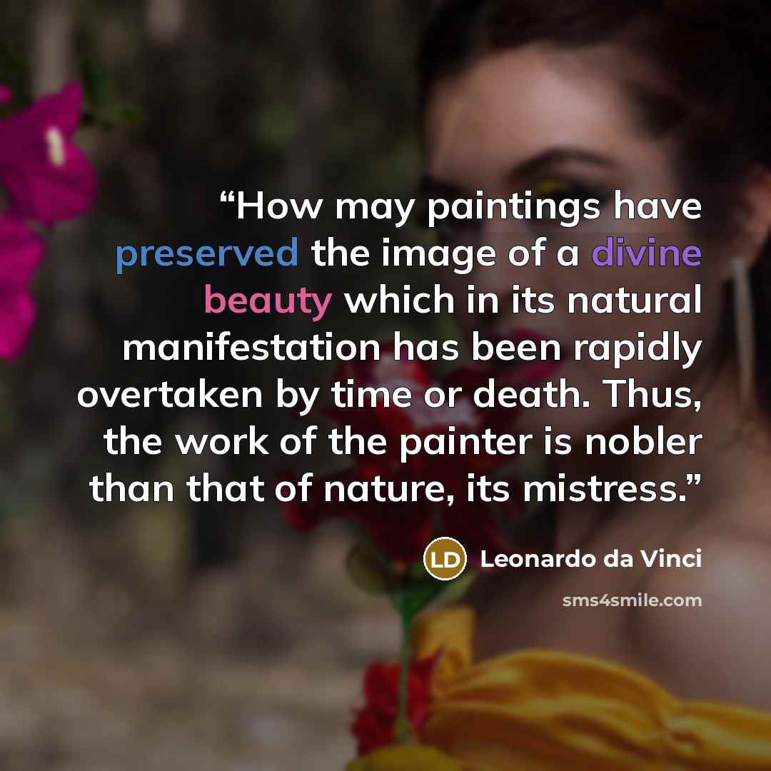 “How may paintings have preserved the image of a divine beauty which in its natural manifestation has been rapidly overtaken by time or death. Thus, the work of the painter is nobler than that of nature, its mistress.” quote by Leonardo da Vinci