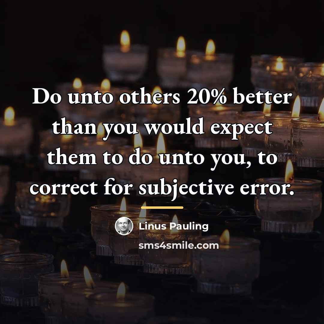 “Do unto others 20% better than you would expect them…” quote by Linus Pauling