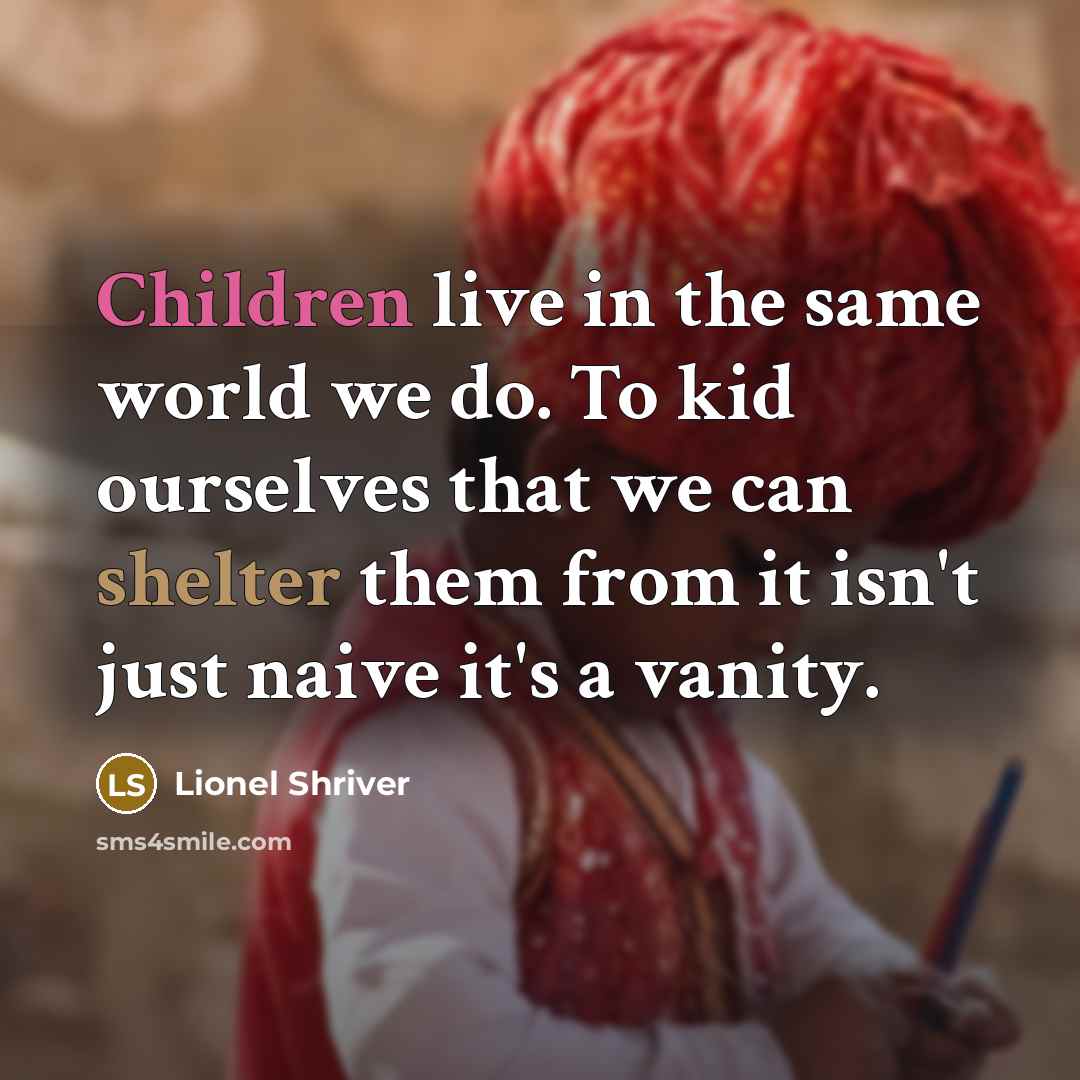 “Children live in the same world we do. To kid ourselves that we can shelter them from it isn't just naive it's a vanity.” quote by Lionel Shriver