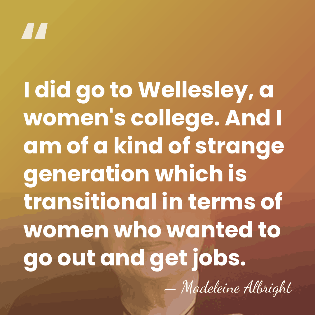 I did go to Wellesley, a women's college. And I am of&hellip; - Madeleine Albright