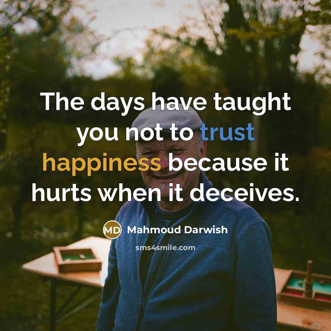 “The days have taught you not to trust happiness because…” quote by Mahmoud Darwish