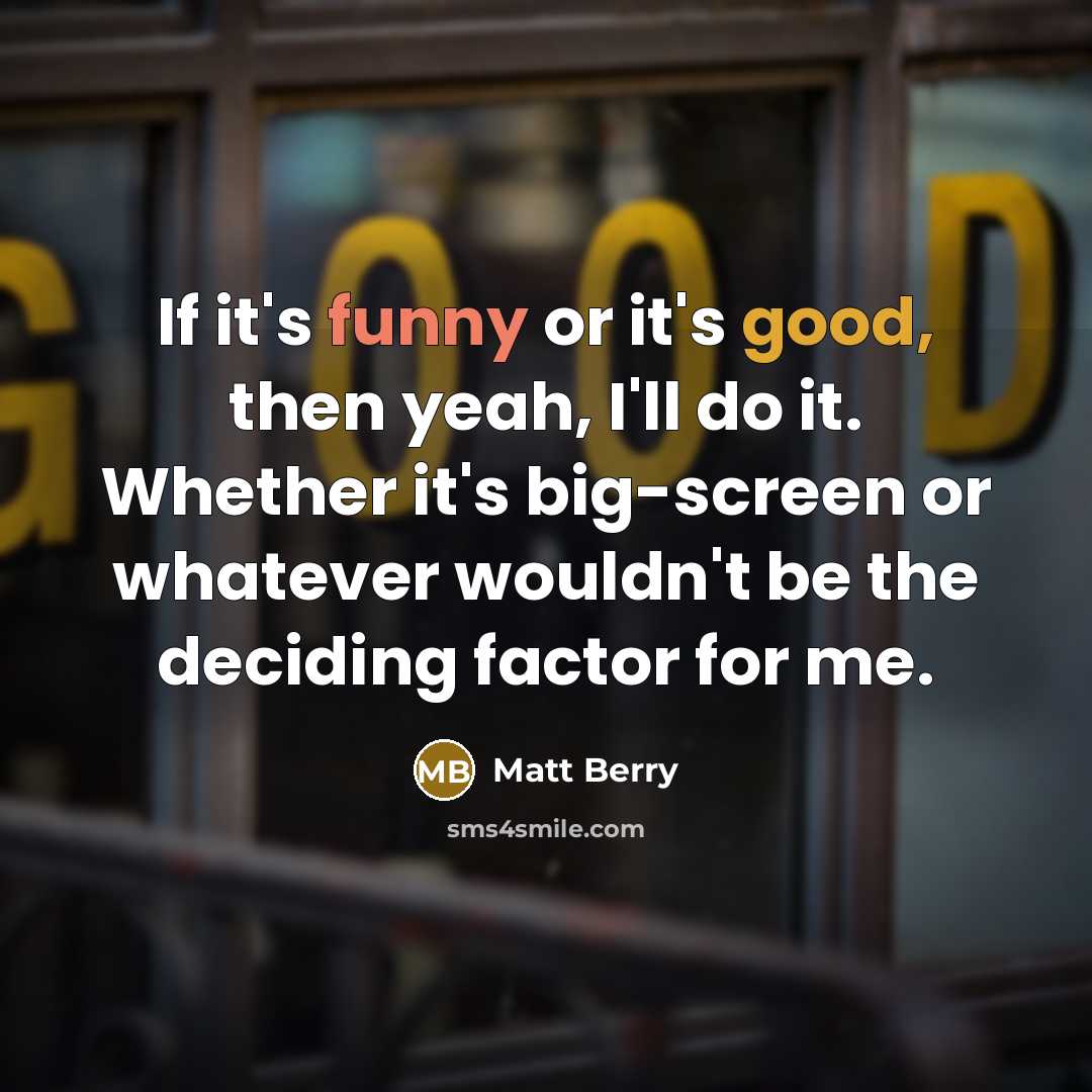 “If it's funny or it's good, then yeah, I'll do it. Whether it's big-screen or whatever wouldn't be the deciding factor for me.” quote by Matt Berry