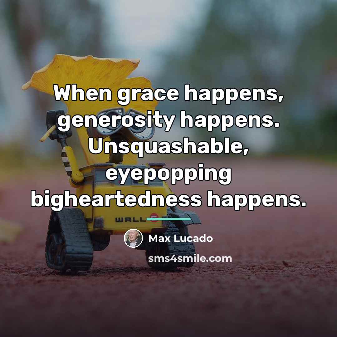 “When grace happens, generosity happens. Unsquashable, eyepopping bigheartedness happens.…” quote by Max Lucado