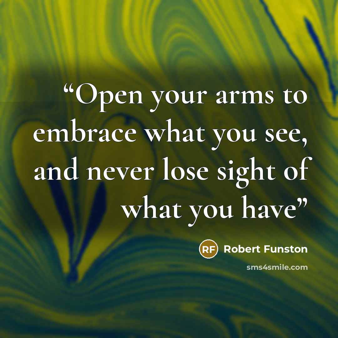 “Open your arms to embrace what you see, and never lose sight of what you have” quote by Robert Funston